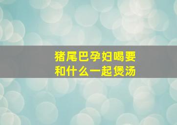 猪尾巴孕妇喝要和什么一起煲汤