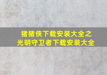 猪猪侠下载安装大全之光明守卫者下载安装大全