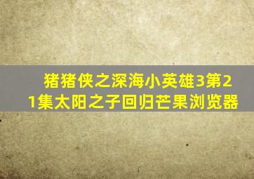 猪猪侠之深海小英雄3第21集太阳之子回归芒果浏览器