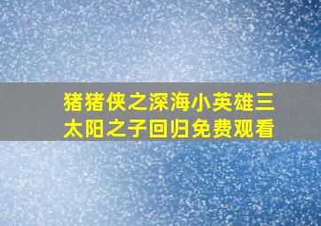 猪猪侠之深海小英雄三太阳之子回归免费观看