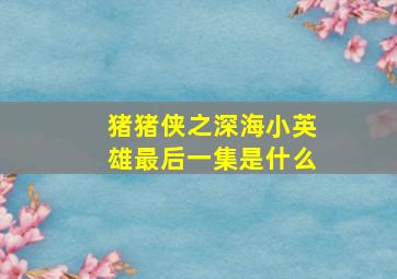 猪猪侠之深海小英雄最后一集是什么