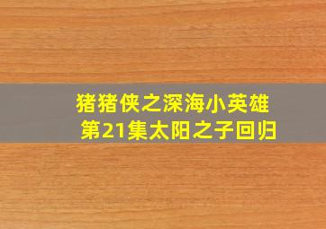 猪猪侠之深海小英雄第21集太阳之子回归