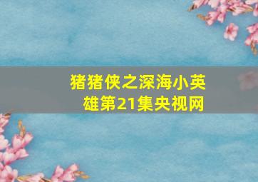 猪猪侠之深海小英雄第21集央视网