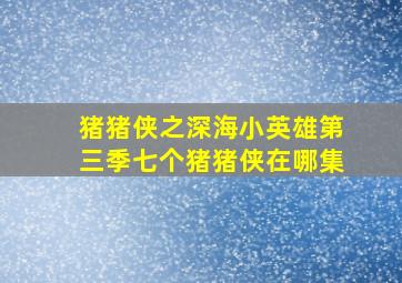 猪猪侠之深海小英雄第三季七个猪猪侠在哪集