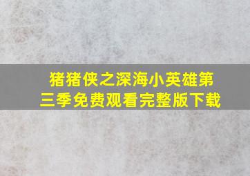 猪猪侠之深海小英雄第三季免费观看完整版下载