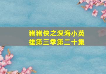 猪猪侠之深海小英雄第三季第二十集