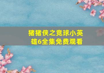 猪猪侠之竞球小英雄6全集免费观看