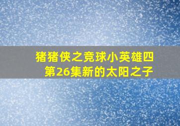 猪猪侠之竞球小英雄四第26集新的太阳之子