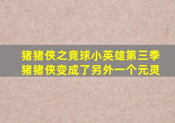 猪猪侠之竟球小英雄第三季猪猪侠变成了另外一个元灵