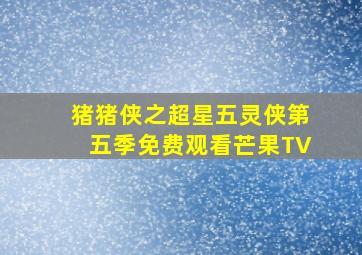 猪猪侠之超星五灵侠第五季免费观看芒果TV