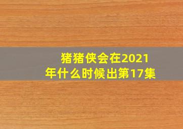 猪猪侠会在2021年什么时候出第17集