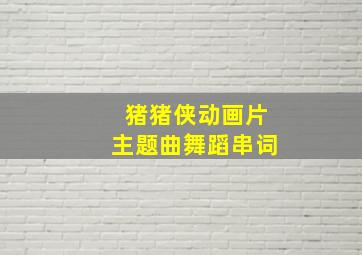 猪猪侠动画片主题曲舞蹈串词