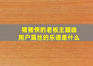 猪猪侠的老板主题曲用户露丝的乐谱是什么