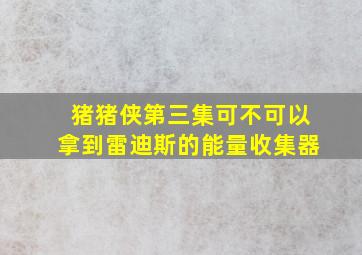 猪猪侠第三集可不可以拿到雷迪斯的能量收集器