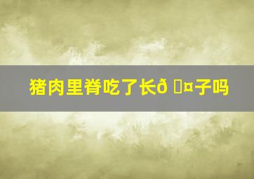 猪肉里脊吃了长𠆤子吗