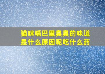 猫咪嘴巴里臭臭的味道是什么原因呢吃什么药