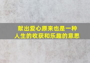 献出爱心原来也是一种人生的收获和乐趣的意思