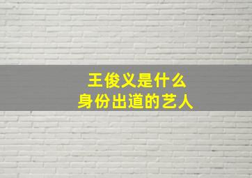 王俊义是什么身份出道的艺人