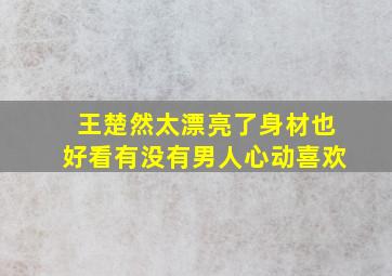 王楚然太漂亮了身材也好看有没有男人心动喜欢