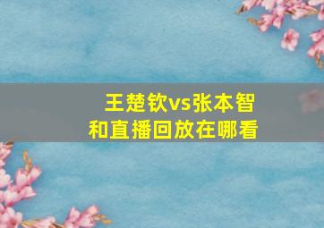 王楚钦vs张本智和直播回放在哪看