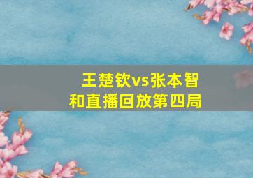 王楚钦vs张本智和直播回放第四局