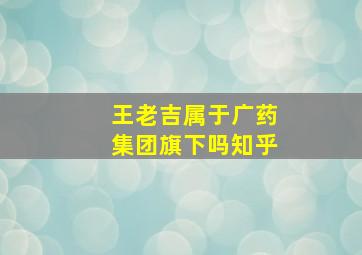 王老吉属于广药集团旗下吗知乎