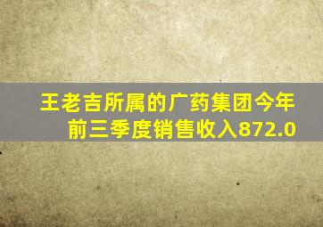 王老吉所属的广药集团今年前三季度销售收入872.0