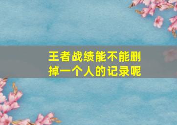 王者战绩能不能删掉一个人的记录呢