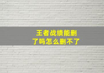 王者战绩能删了吗怎么删不了