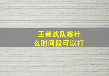 王者战队赛什么时间段可以打