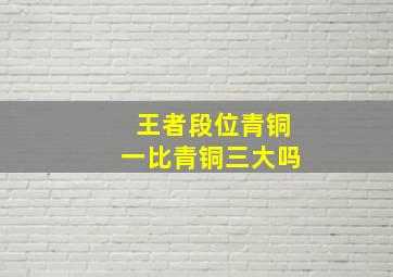 王者段位青铜一比青铜三大吗