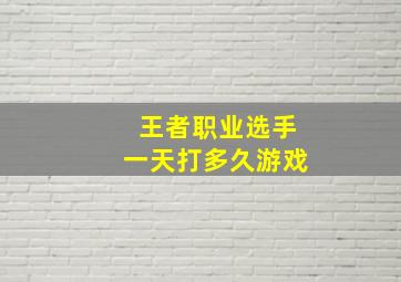 王者职业选手一天打多久游戏