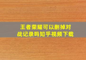 王者荣耀可以删掉对战记录吗知乎视频下载