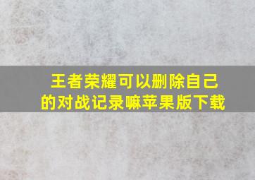 王者荣耀可以删除自己的对战记录嘛苹果版下载