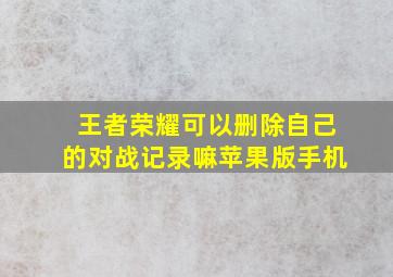 王者荣耀可以删除自己的对战记录嘛苹果版手机