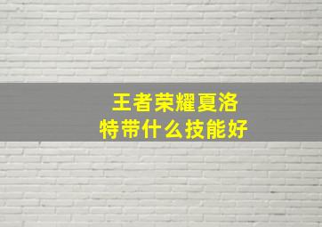 王者荣耀夏洛特带什么技能好