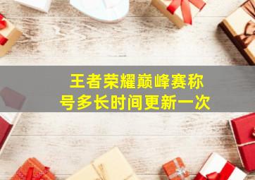 王者荣耀巅峰赛称号多长时间更新一次