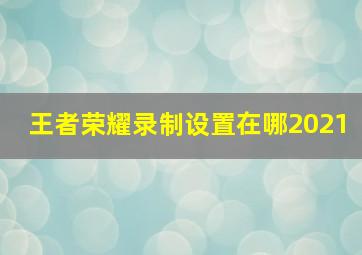 王者荣耀录制设置在哪2021