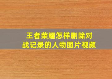 王者荣耀怎样删除对战记录的人物图片视频