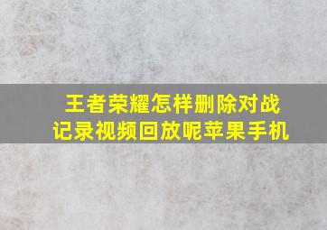 王者荣耀怎样删除对战记录视频回放呢苹果手机