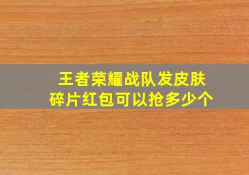 王者荣耀战队发皮肤碎片红包可以抢多少个