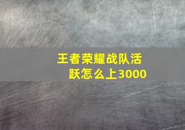 王者荣耀战队活跃怎么上3000