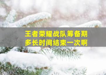 王者荣耀战队筹备期多长时间结束一次啊