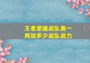 王者荣耀战队赛一局加多少战队战力