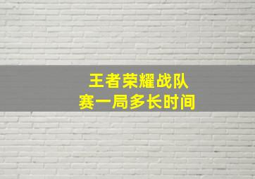 王者荣耀战队赛一局多长时间