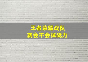 王者荣耀战队赛会不会掉战力