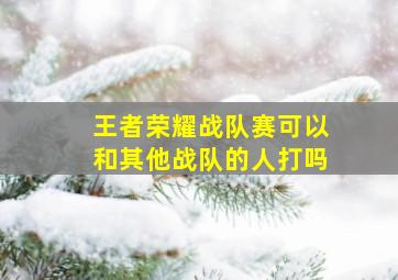 王者荣耀战队赛可以和其他战队的人打吗