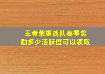 王者荣耀战队赛季奖励多少活跃度可以领取