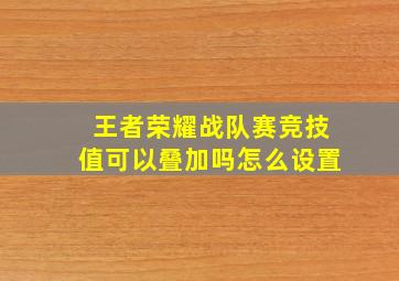 王者荣耀战队赛竞技值可以叠加吗怎么设置