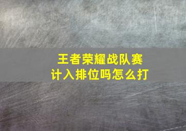 王者荣耀战队赛计入排位吗怎么打